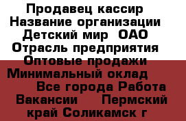 Продавец-кассир › Название организации ­ Детский мир, ОАО › Отрасль предприятия ­ Оптовые продажи › Минимальный оклад ­ 27 000 - Все города Работа » Вакансии   . Пермский край,Соликамск г.